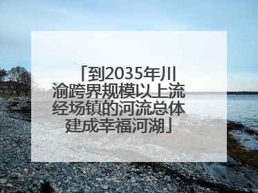 到2035年川渝跨界规模以上流经场镇的河流总体建成幸福河湖