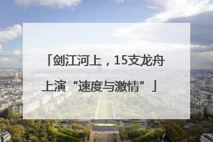 剑江河上，15支龙舟上演“速度与激情”