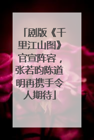 剧版《千里江山图》官宣阵容，张若昀陈道明再携手令人期待