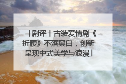 剧评丨古装爱情剧《折腰》不落窠臼，创新呈现中式美学与浪漫