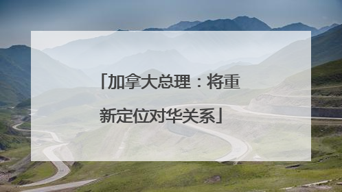 加拿大总理：将重新定位对华关系