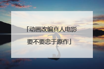 动画改编真人电影 要不要忠于原作