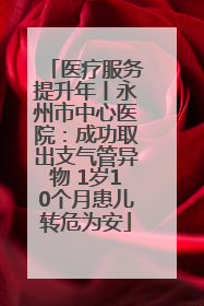 医疗服务提升年丨永州市中心医院：成功取出支气管异物 1岁10个月患儿转危为安