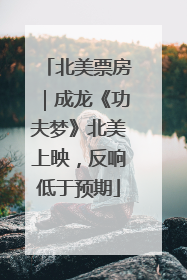 北美票房｜成龙《功夫梦》北美上映，反响低于预期
