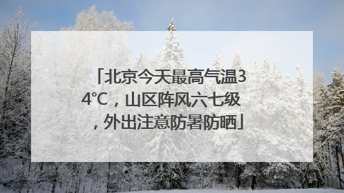 北京今天最高气温34℃，山区阵风六七级，外出注意防暑防晒