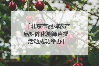 北京市品牌农产品矩阵化溯源直播活动成功举办