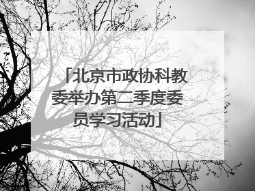 北京市政协科教委举办第二季度委员学习活动