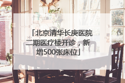 北京清华长庚医院二期医疗楼开诊，新增500张床位