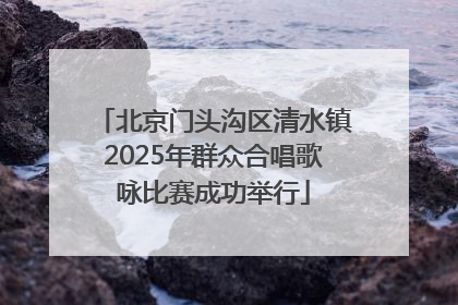 北京门头沟区清水镇2025年群众合唱歌咏比赛成功举行