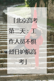 北京高考第二天：工作人员不惧烈日护航高考