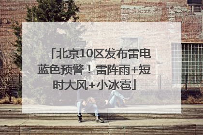 北京10区发布雷电蓝色预警！雷阵雨+短时大风+小冰雹