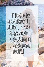 北京6位老人爬野山走散，平均年龄70岁！多人被困，深夜冒雨救援