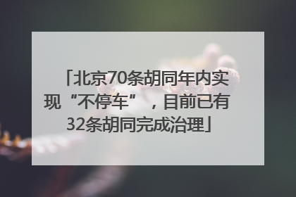 北京70条胡同年内实现“不停车”，目前已有32条胡同完成治理