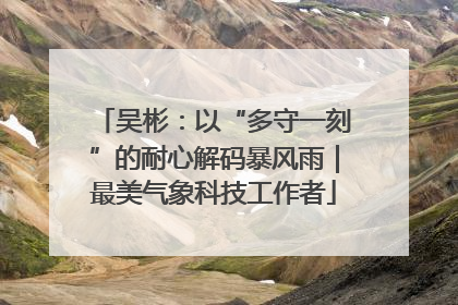 吴彬：以“多守一刻”的耐心解码暴风雨｜最美气象科技工作者