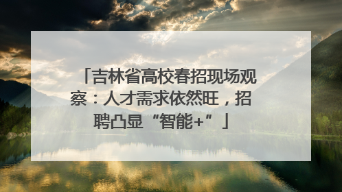 吉林省高校春招现场观察：人才需求依然旺，招聘凸显“智能+”