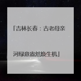 吉林长春：古老母亲河绿意盎然焕生机