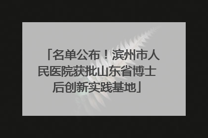 名单公布！滨州市人民医院获批山东省博士后创新实践基地