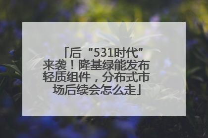 后“531时代”来袭！隆基绿能发布轻质组件，分布式市场后续会怎么走