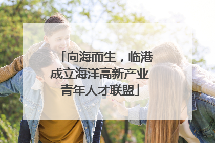 向海而生，临港成立海洋高新产业青年人才联盟