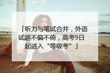 听力与笔试合并，外语试题不偏不倚，高考9日起进入“等级考”