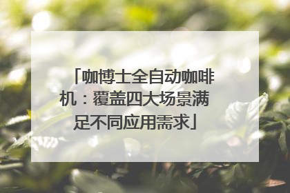 咖博士全自动咖啡机：覆盖四大场景满足不同应用需求