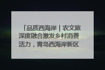 品质西海岸｜农文旅深度融合激发乡村消费活力，青岛西海岸新区的乡村振兴实践