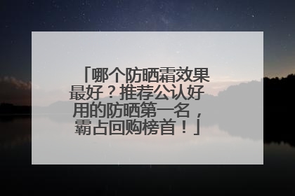哪个防晒霜效果最好？推荐公认好用的防晒第一名，霸占回购榜首！