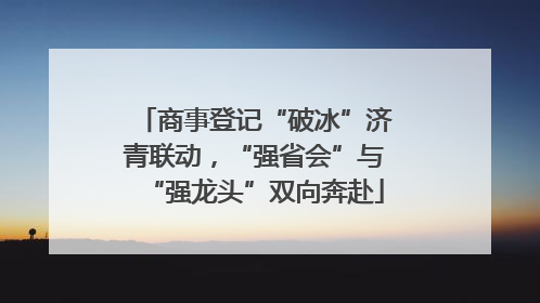 商事登记“破冰”济青联动，“强省会”与“强龙头”双向奔赴