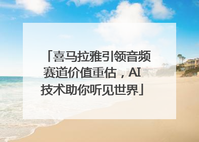 喜马拉雅引领音频赛道价值重估，AI技术助你听见世界