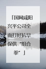 国网咸阳兴平公司全面打好抗旱保供“组合拳”