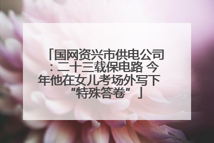 国网资兴市供电公司：二十三载保电路 今年他在女儿考场外写下“特殊答卷”