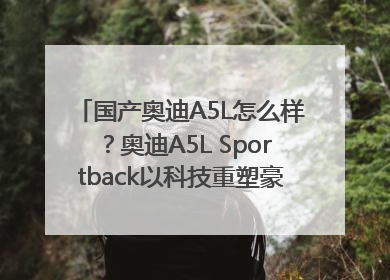 国产奥迪A5L怎么样？奥迪A5L Sportback以科技重塑豪华运动轿车市场格局