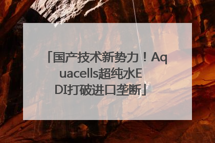 国产技术新势力！Aquacells超纯水EDI打破进口垄断