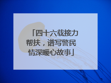 四十六载接力帮扶，谱写警民情深暖心故事