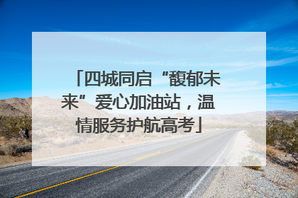四城同启“馥郁未来”爱心加油站，温情服务护航高考