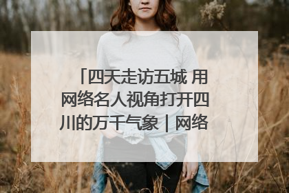 四天走访五城 用网络名人视角打开四川的万千气象｜网络名人四川行