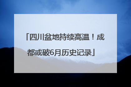 四川盆地持续高温！成都或破6月历史记录