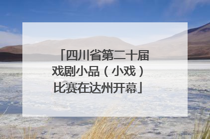 四川省第二十届戏剧小品（小戏）比赛在达州开幕
