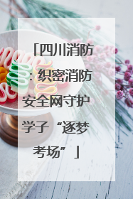 四川消防：织密消防安全网守护学子“逐梦考场”