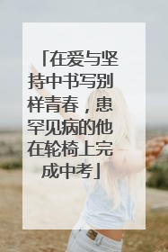 在爱与坚持中书写别样青春，患罕见病的他在轮椅上完成中考