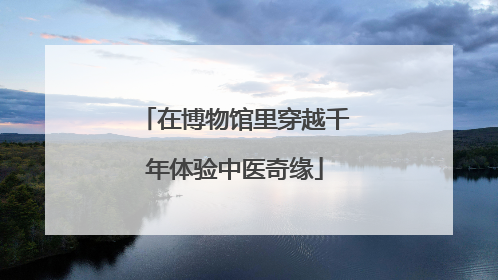 在博物馆里穿越千年体验中医奇缘