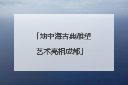 地中海古典雕塑艺术亮相成都