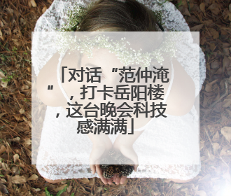 对话“范仲淹”，打卡岳阳楼，这台晚会科技感满满