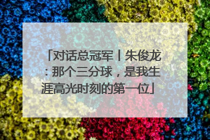 对话总冠军丨朱俊龙：那个三分球，是我生涯高光时刻的第一位