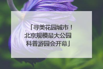寻美花园城市！北京规模最大公园科普游园会开幕