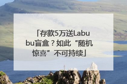 存款5万送Labubu盲盒？如此“随机惊喜”不可持续