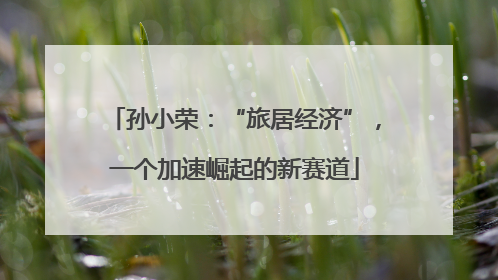 孙小荣：“旅居经济”，一个加速崛起的新赛道