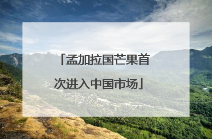 孟加拉国芒果首次进入中国市场