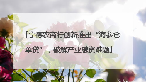宁德农商行创新推出“海参仓单贷”，破解产业融资难题