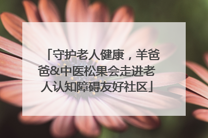 守护老人健康，羊爸爸&中医松果会走进老人认知障碍友好社区